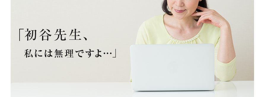 「初谷先生、私には無理ですよ…」 