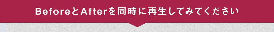 BeforeとAfterを同時に再生してみてください