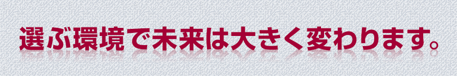 選ぶ環境で未来は大きく変わります。