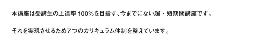 本講座は受講生の上達率100％を目指す、今までにない超・短期間講座です。