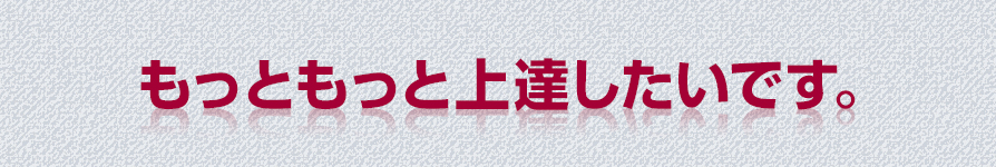 もっともっと上達したいです。