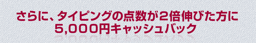 さらに、タイピングの点数が２倍伸びた方に５,０００円キャッシュバック 